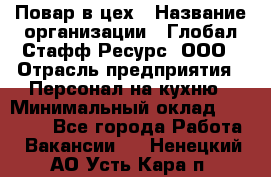 Повар в цех › Название организации ­ Глобал Стафф Ресурс, ООО › Отрасль предприятия ­ Персонал на кухню › Минимальный оклад ­ 43 000 - Все города Работа » Вакансии   . Ненецкий АО,Усть-Кара п.